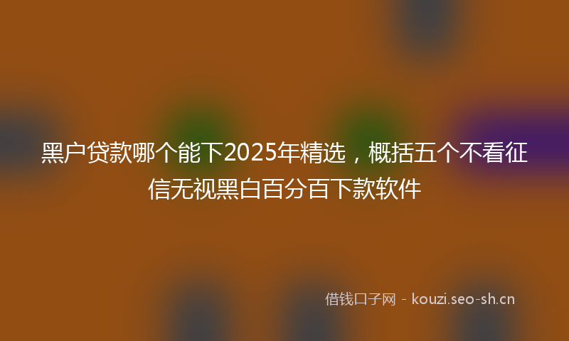 黑户贷款哪个能下2025年精选，概括五个不看征信无视黑白百分百下款软件