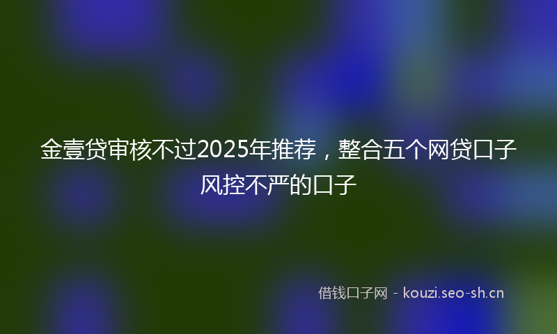 金壹贷审核不过2025年推荐，整合五个网贷口子风控不严的口子