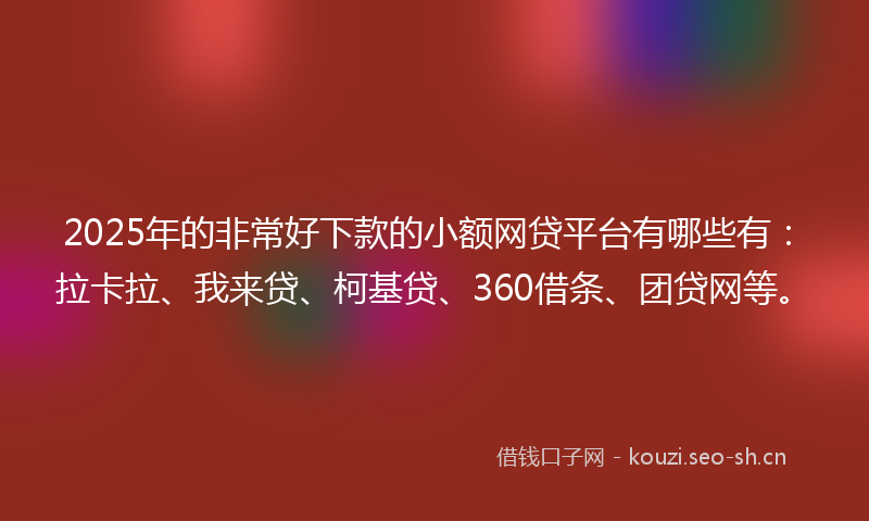 2025年的非常好下款的小额网贷平台有哪些有：拉卡拉、我来贷、柯基贷、360借条、团贷网等。