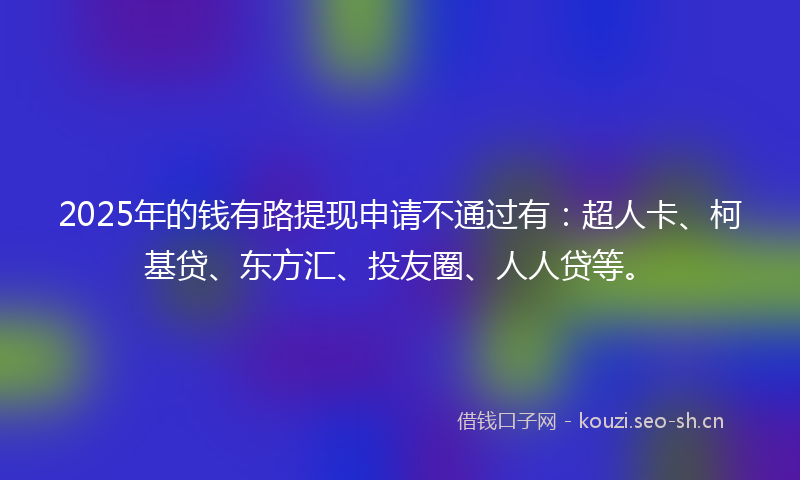 2025年的钱有路提现申请不通过有：超人卡、柯基贷、东方汇、投友圈、人人贷等。