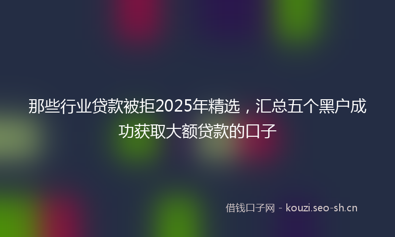 那些行业贷款被拒2025年精选，汇总五个黑户成功获取大额贷款的口子
