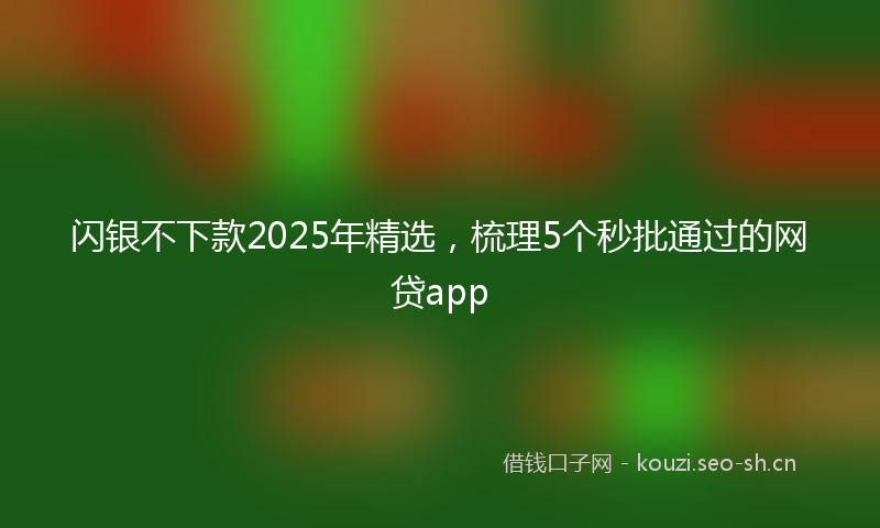 闪银不下款2025年精选，梳理5个秒批通过的网贷app