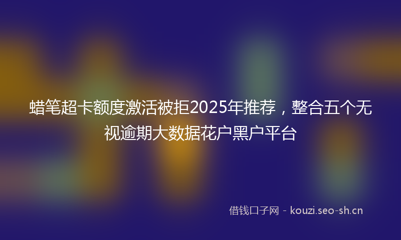 蜡笔超卡额度激活被拒2025年推荐，整合五个无视逾期大数据花户黑户平台