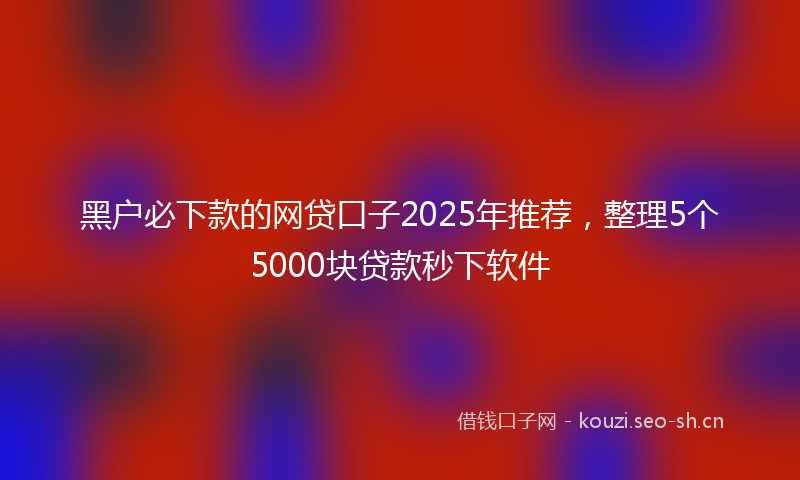 黑户必下款的网贷口子2025年推荐，整理5个5000块贷款秒下软件