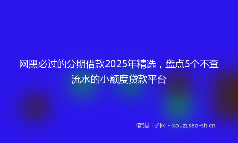网黑必过的分期借款2025年精选，盘点5个不查流水的小额度贷款平台