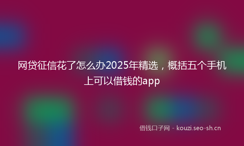 网贷征信花了怎么办2025年精选，概括五个手机上可以借钱的app