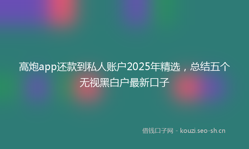 高炮app还款到私人账户2025年精选，总结五个无视黑白户最新口子