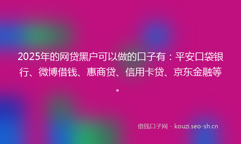 2025年的网贷黑户可以做的口子有：平安口袋银行、微博借钱、惠商贷、信用卡贷、京东金融等。