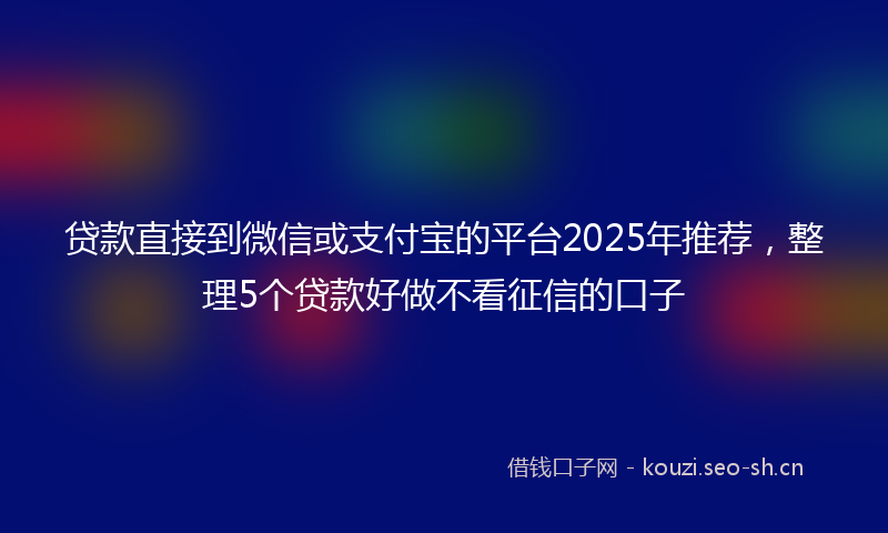 贷款直接到微信或支付宝的平台2025年推荐，整理5个贷款好做不看征信的口子