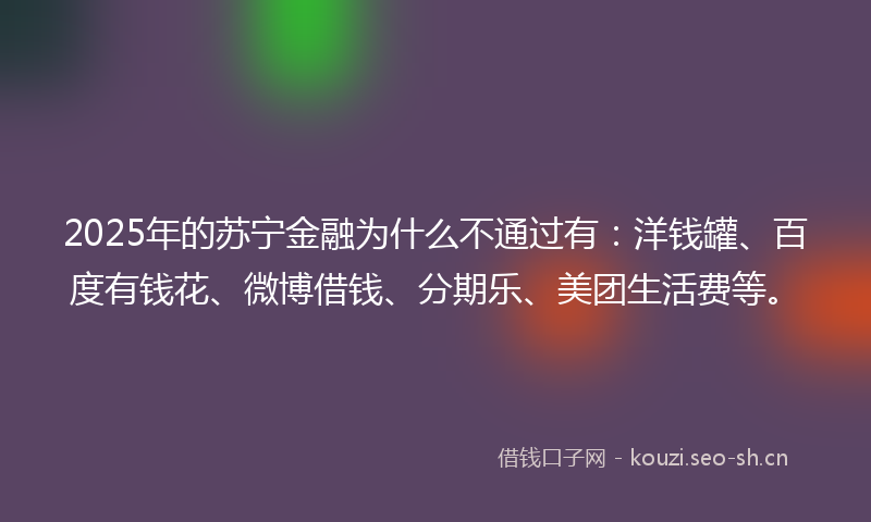2025年的苏宁金融为什么不通过有：洋钱罐、百度有钱花、微博借钱、分期乐、美团生活费等。