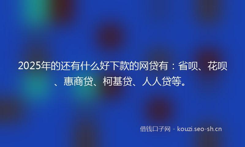 2025年的还有什么好下款的网贷有：省呗、花呗、惠商贷、柯基贷、人人贷等。