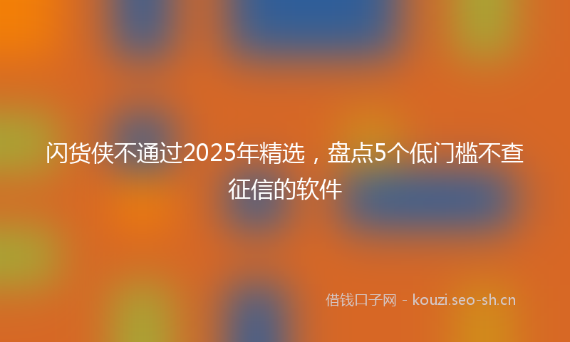 闪货侠不通过2025年精选，盘点5个低门槛不查征信的软件