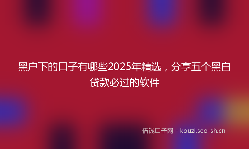 黑户下的口子有哪些2025年精选，分享五个黑白贷款必过的软件