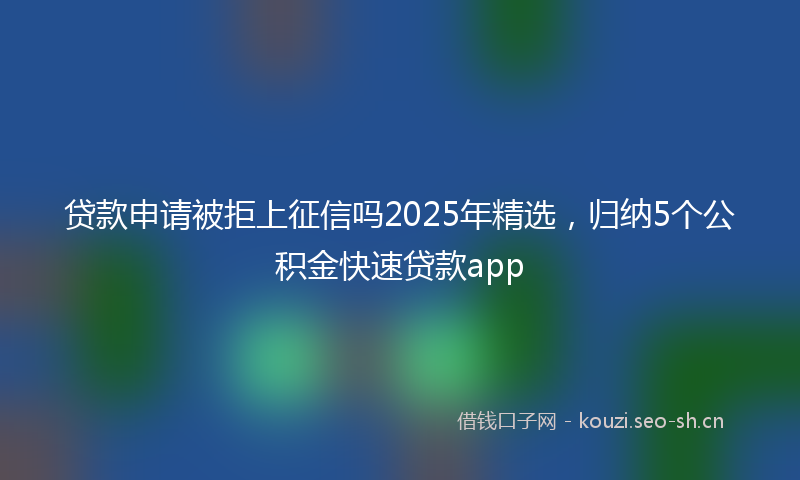 贷款申请被拒上征信吗2025年精选，归纳5个公积金快速贷款app