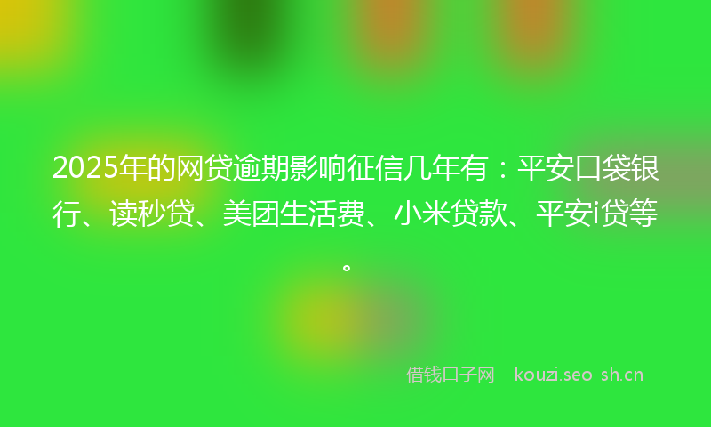 2025年的网贷逾期影响征信几年有：平安口袋银行、读秒贷、美团生活费、小米贷款、平安i贷等。