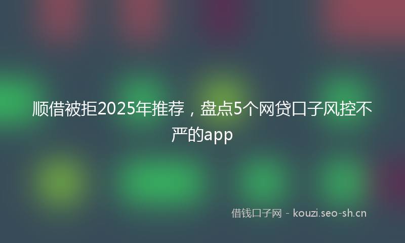 顺借被拒2025年推荐，盘点5个网贷口子风控不严的app