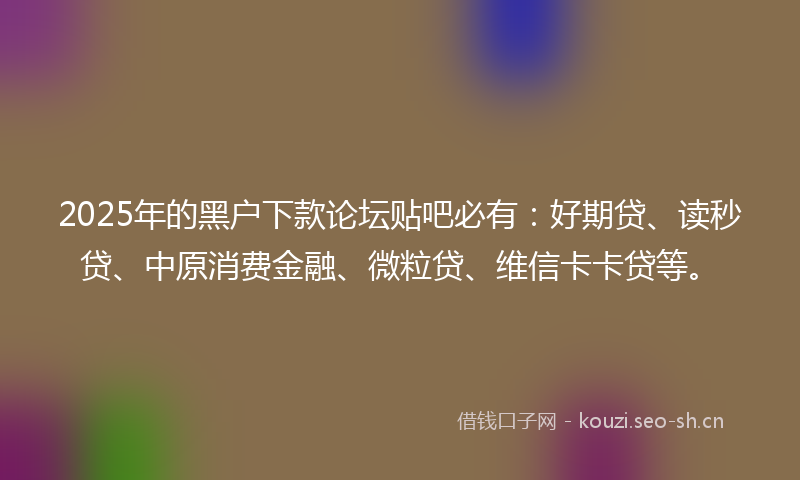 2025年的黑户下款论坛贴吧必有：好期贷、读秒贷、中原消费金融、微粒贷、维信卡卡贷等。