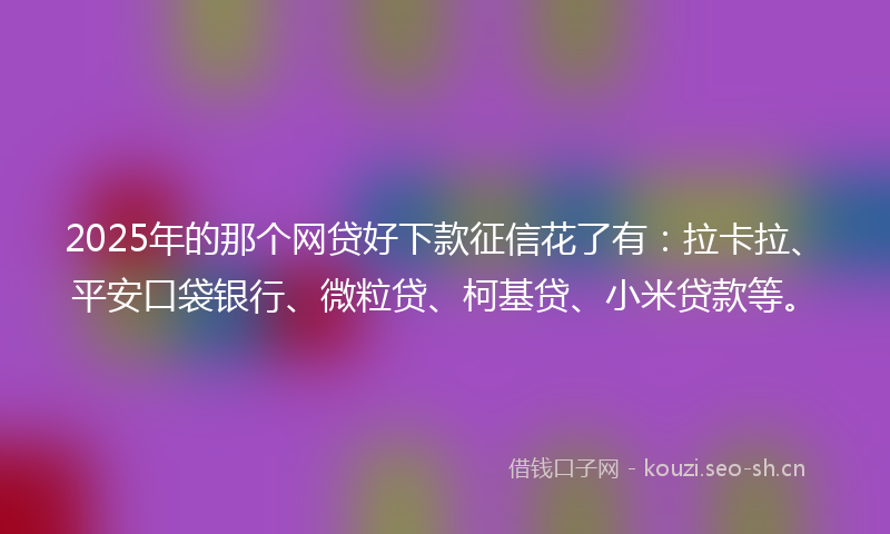 2025年的那个网贷好下款征信花了有：拉卡拉、平安口袋银行、微粒贷、柯基贷、小米贷款等。