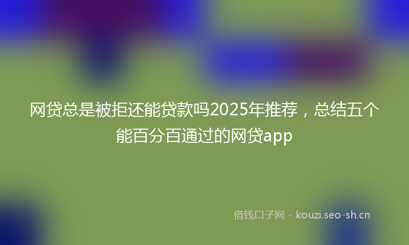 网贷总是被拒还能贷款吗2025年推荐，总结五个能百分百通过的网贷app
