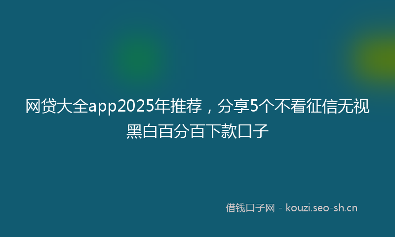 网贷大全app2025年推荐，分享5个不看征信无视黑白百分百下款口子