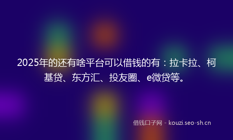2025年的还有啥平台可以借钱的有：拉卡拉、柯基贷、东方汇、投友圈、e微贷等。