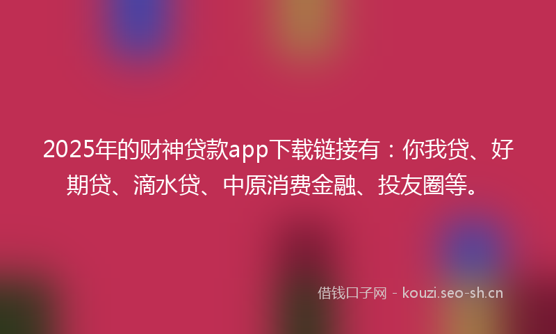 2025年的财神贷款app下载链接有：你我贷、好期贷、滴水贷、中原消费金融、投友圈等。