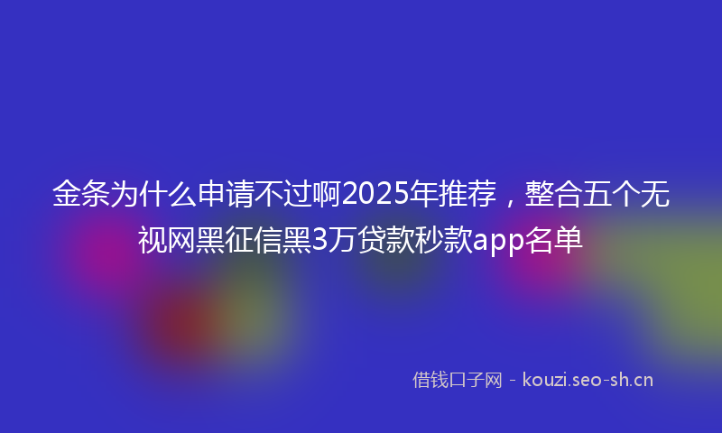 金条为什么申请不过啊2025年推荐，整合五个无视网黑征信黑3万贷款秒款app名单