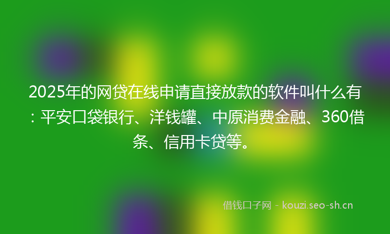 2025年的网贷在线申请直接放款的软件叫什么有：平安口袋银行、洋钱罐、中原消费金融、360借条、信用卡贷等。