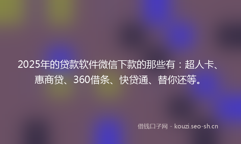 2025年的贷款软件微信下款的那些有：超人卡、惠商贷、360借条、快贷通、替你还等。