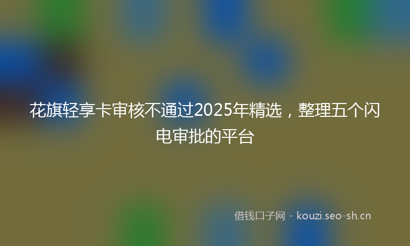 花旗轻享卡审核不通过2025年精选，整理五个闪电审批的平台