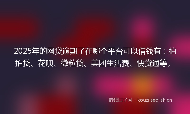 2025年的网贷逾期了在哪个平台可以借钱有：拍拍贷、花呗、微粒贷、美团生活费、快贷通等。