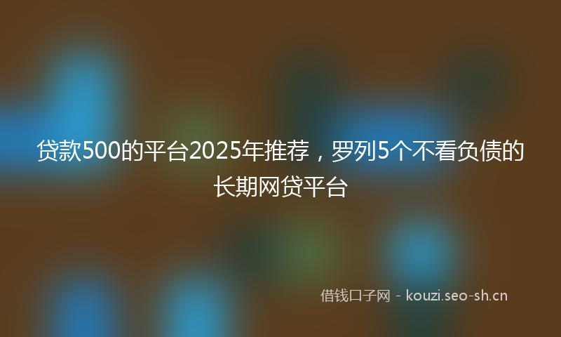 贷款500的平台2025年推荐，罗列5个不看负债的长期网贷平台