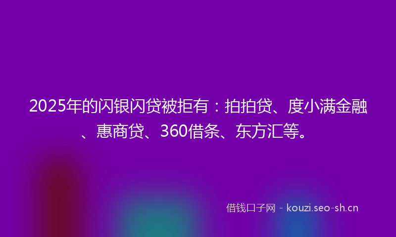2025年的闪银闪贷被拒有：拍拍贷、度小满金融、惠商贷、360借条、东方汇等。