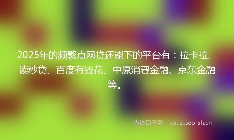 2025年的频繁点网贷还能下的平台有：拉卡拉、读秒贷、百度有钱花、中原消费金融、京东金融等。
