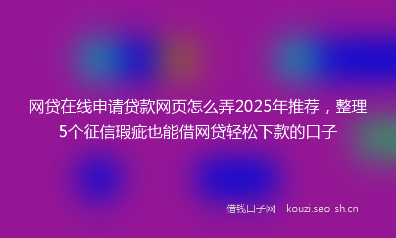 网贷在线申请贷款网页怎么弄2025年推荐，整理5个征信瑕疵也能借网贷轻松下款的口子