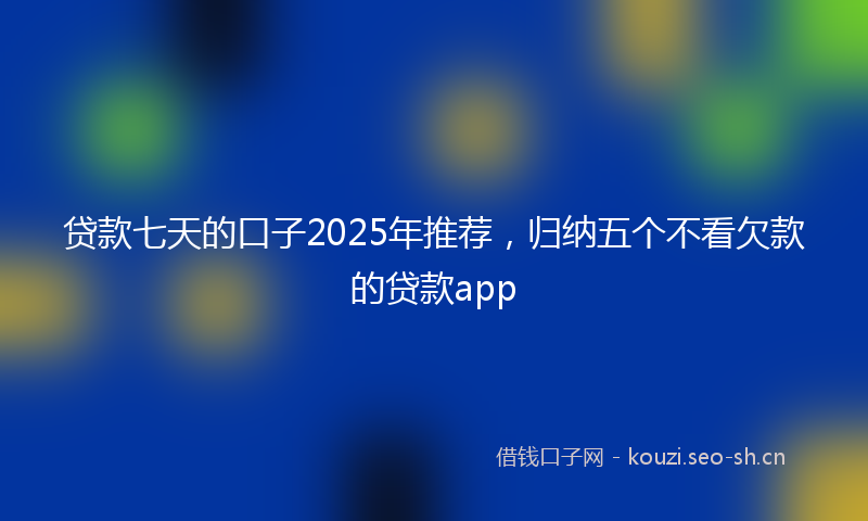 贷款七天的口子2025年推荐，归纳五个不看欠款的贷款app