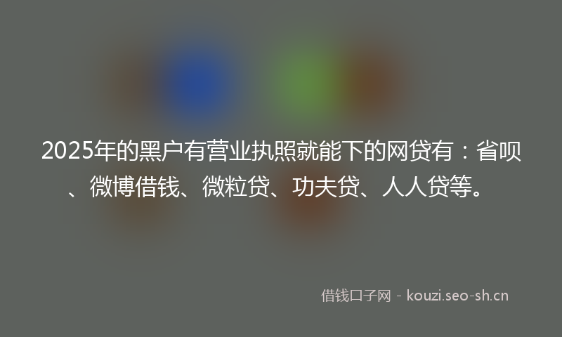 2025年的黑户有营业执照就能下的网贷有：省呗、微博借钱、微粒贷、功夫贷、人人贷等。