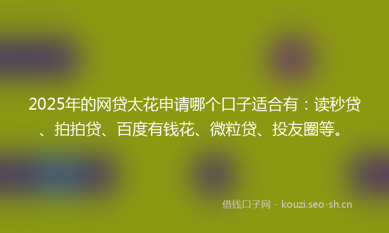 2025年的网贷太花申请哪个口子适合有：读秒贷、拍拍贷、百度有钱花、微粒贷、投友圈等。