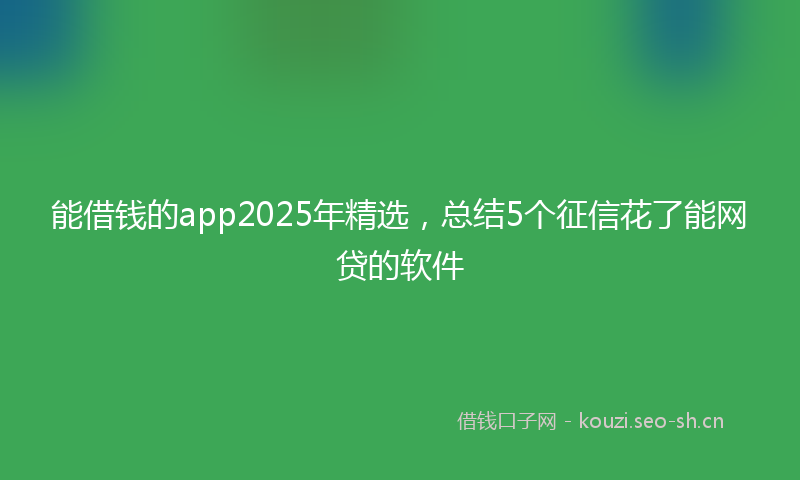 能借钱的app2025年精选，总结5个征信花了能网贷的软件