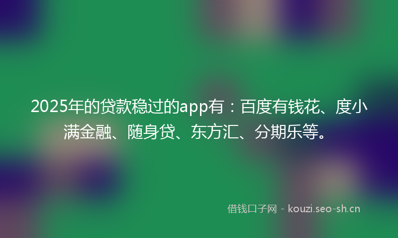 2025年的贷款稳过的app有：百度有钱花、度小满金融、随身贷、东方汇、分期乐等。