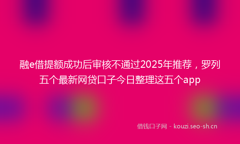 融e借提额成功后审核不通过2025年推荐，罗列五个最新网贷口子今日整理这五个app