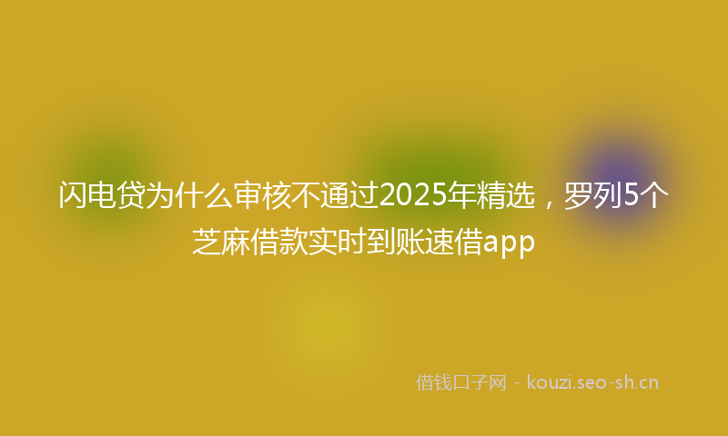 闪电贷为什么审核不通过2025年精选，罗列5个芝麻借款实时到账速借app