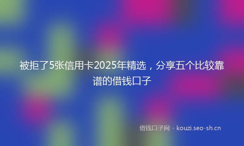 被拒了5张信用卡2025年精选，分享五个比较靠谱的借钱口子