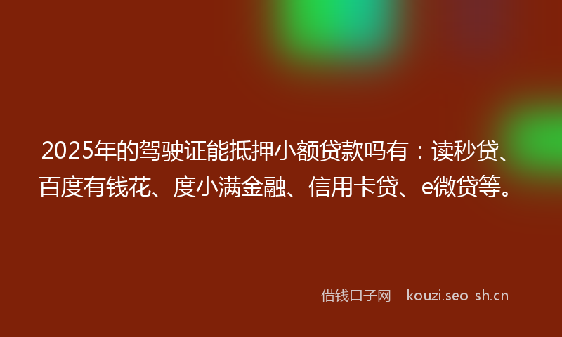 2025年的驾驶证能抵押小额贷款吗有：读秒贷、百度有钱花、度小满金融、信用卡贷、e微贷等。