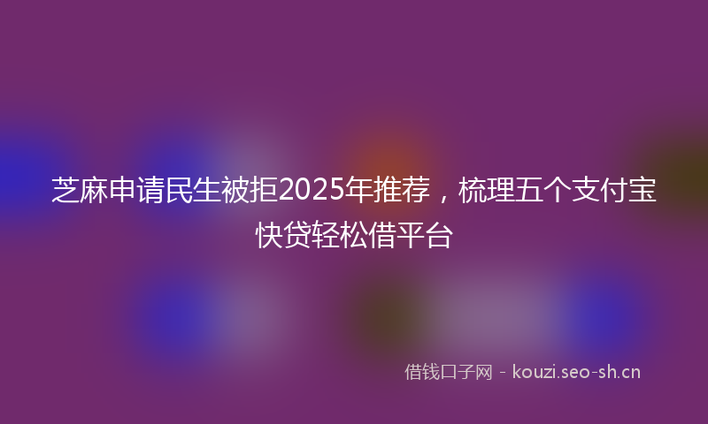 芝麻申请民生被拒2025年推荐，梳理五个支付宝快贷轻松借平台
