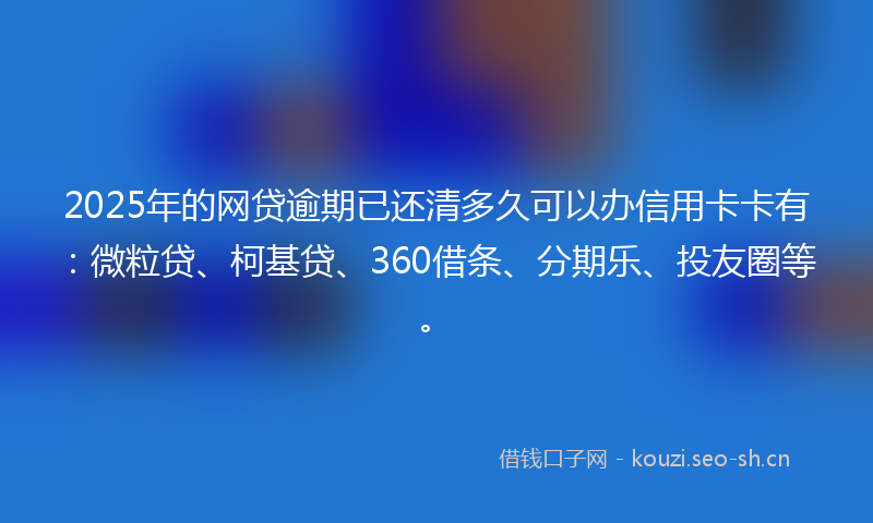 2025年的网贷逾期已还清多久可以办信用卡卡有：微粒贷、柯基贷、360借条、分期乐、投友圈等。