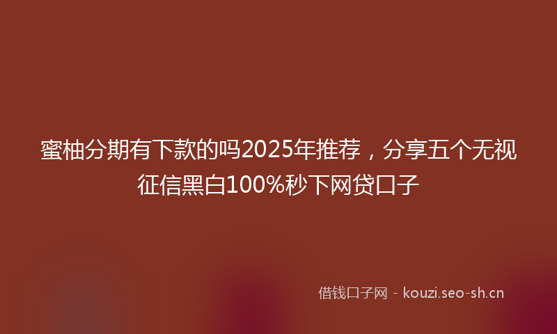 蜜柚分期有下款的吗2025年推荐，分享五个无视征信黑白100%秒下网贷口子