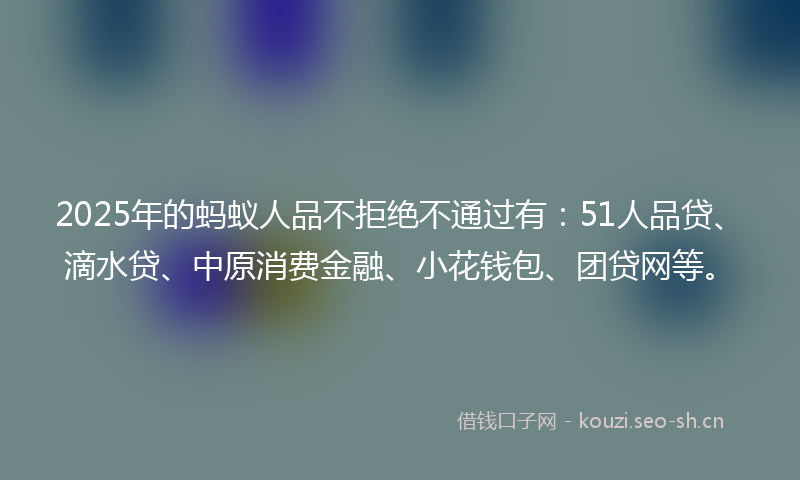 2025年的蚂蚁人品不拒绝不通过有：51人品贷、滴水贷、中原消费金融、小花钱包、团贷网等。