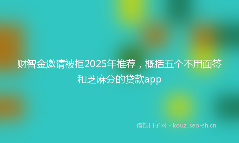财智金邀请被拒2025年推荐，概括五个不用面签和芝麻分的贷款app
