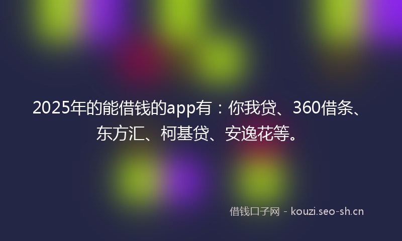 2025年的能借钱的app有：你我贷、360借条、东方汇、柯基贷、安逸花等。